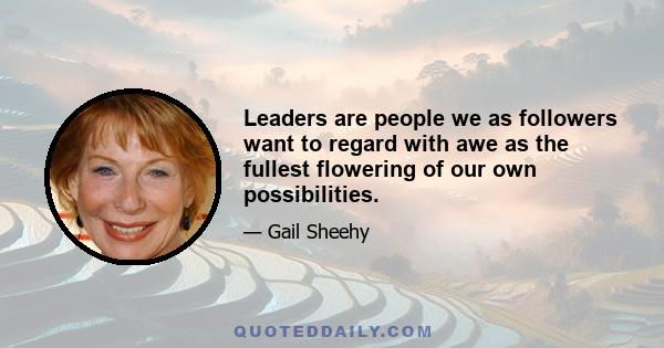 Leaders are people we as followers want to regard with awe as the fullest flowering of our own possibilities.