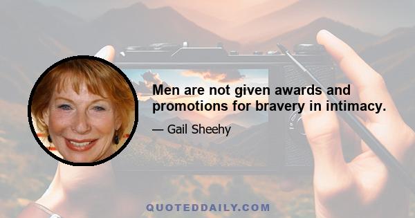 Men are not given awards and promotions for bravery in intimacy.