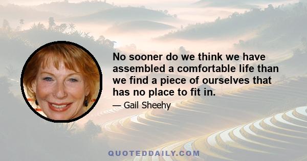 No sooner do we think we have assembled a comfortable life than we find a piece of ourselves that has no place to fit in.