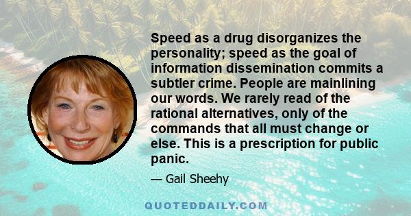 Speed as a drug disorganizes the personality; speed as the goal of information dissemination commits a subtler crime. People are mainlining our words. We rarely read of the rational alternatives, only of the commands