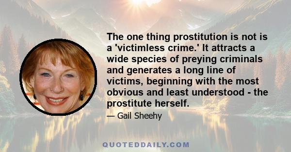 The one thing prostitution is not is a 'victimless crime.' It attracts a wide species of preying criminals and generates a long line of victims, beginning with the most obvious and least understood - the prostitute