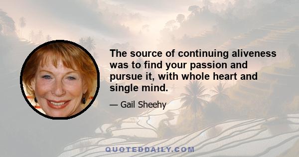 The source of continuing aliveness was to find your passion and pursue it, with whole heart and single mind.