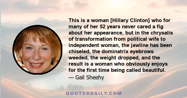 This is a woman [Hillary Clinton] who for many of her 52 years never cared a fig about her appearance, but in the chrysalis of transformation from political wife to independent woman, the jawline has been chiseled, the