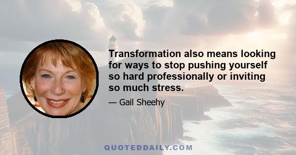 Transformation also means looking for ways to stop pushing yourself so hard professionally or inviting so much stress.