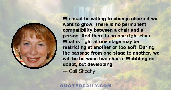 We must be willing to change chairs if we want to grow. There is no permanent compatibility between a chair and a person. And there is no one right chair. What is right at one stage may be restricting at another or too