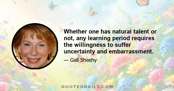 Whether one has natural talent or not, any learning period requires the willingness to suffer uncertainty and embarrassment.