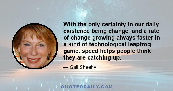 With the only certainty in our daily existence being change, and a rate of change growing always faster in a kind of technological leapfrog game, speed helps people think they are catching up.