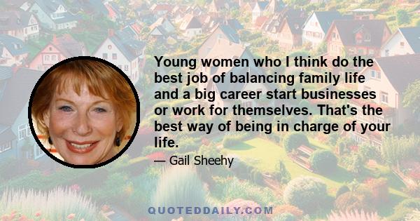 Young women who I think do the best job of balancing family life and a big career start businesses or work for themselves. That's the best way of being in charge of your life.