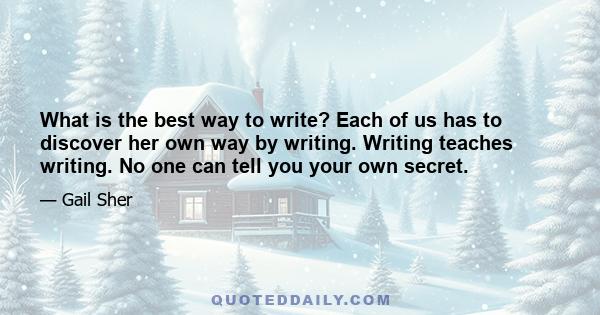 What is the best way to write? Each of us has to discover her own way by writing. Writing teaches writing. No one can tell you your own secret.