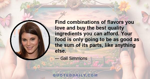 Find combinations of flavors you love and buy the best quality ingredients you can afford. Your food is only going to be as good as the sum of its parts, like anything else.