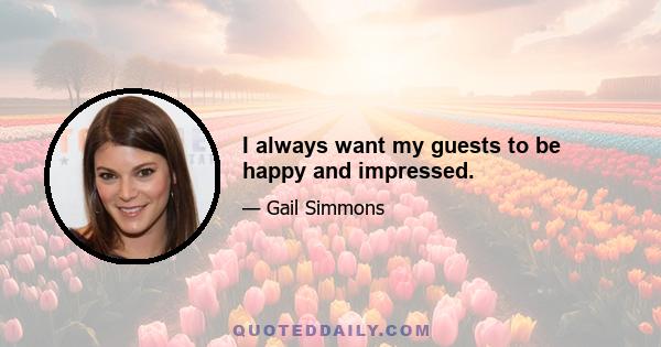 I always want my guests to be happy and impressed.