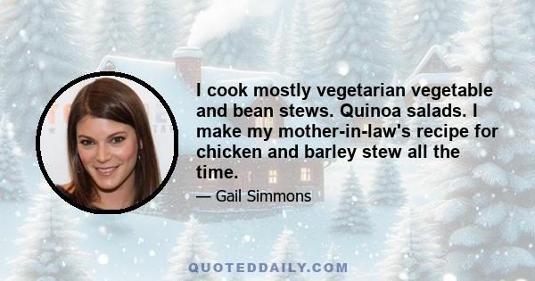 I cook mostly vegetarian vegetable and bean stews. Quinoa salads. I make my mother-in-law's recipe for chicken and barley stew all the time.