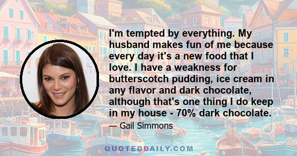 I'm tempted by everything. My husband makes fun of me because every day it's a new food that I love. I have a weakness for butterscotch pudding, ice cream in any flavor and dark chocolate, although that's one thing I do 