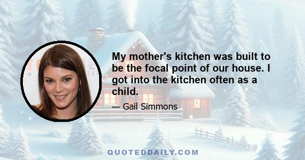 My mother's kitchen was built to be the focal point of our house. I got into the kitchen often as a child.