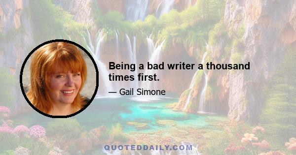 Being a bad writer a thousand times first.