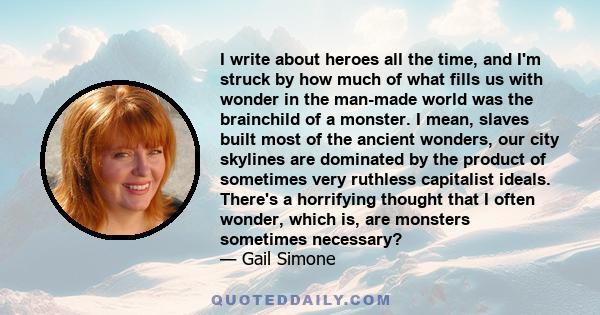 I write about heroes all the time, and I'm struck by how much of what fills us with wonder in the man-made world was the brainchild of a monster. I mean, slaves built most of the ancient wonders, our city skylines are