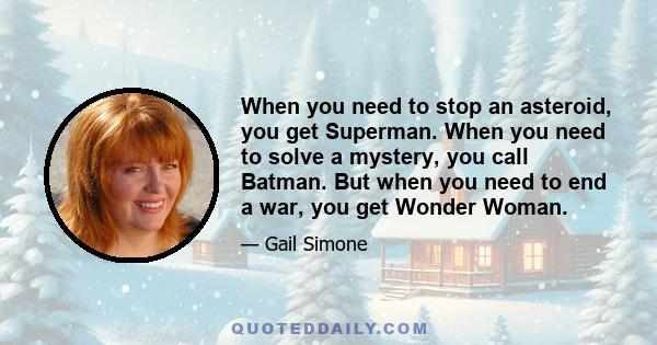 When you need to stop an asteroid, you get Superman. When you need to solve a mystery, you call Batman. But when you need to end a war, you get Wonder Woman.