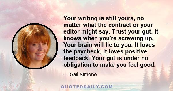 Your writing is still yours, no matter what the contract or your editor might say. Trust your gut. It knows when you're screwing up. Your brain will lie to you. It loves the paycheck, it loves positive feedback. Your