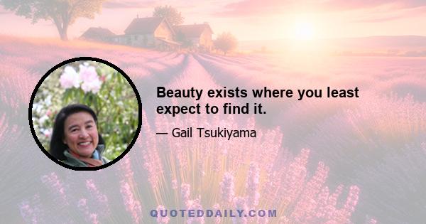 Beauty exists where you least expect to find it.