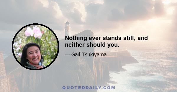 Nothing ever stands still, and neither should you.