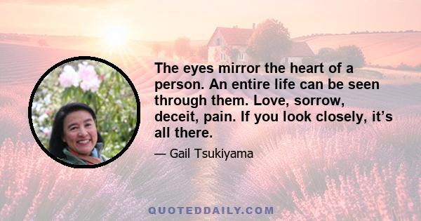 The eyes mirror the heart of a person. An entire life can be seen through them. Love, sorrow, deceit, pain. If you look closely, it’s all there.