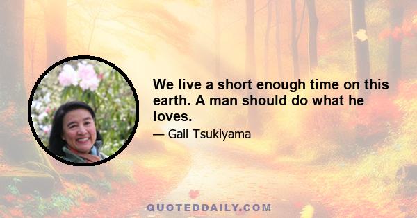 We live a short enough time on this earth. A man should do what he loves.