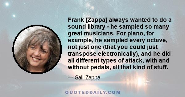 Frank [Zappa] always wanted to do a sound library - he sampled so many great musicians. For piano, for example, he sampled every octave, not just one (that you could just transpose electronically), and he did all