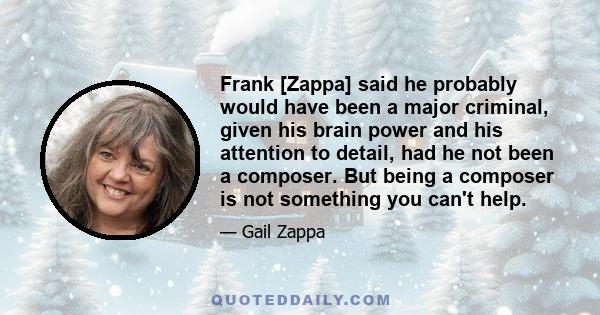 Frank [Zappa] said he probably would have been a major criminal, given his brain power and his attention to detail, had he not been a composer. But being a composer is not something you can't help.