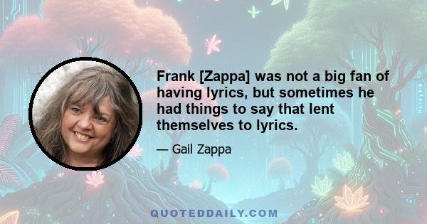 Frank [Zappa] was not a big fan of having lyrics, but sometimes he had things to say that lent themselves to lyrics.