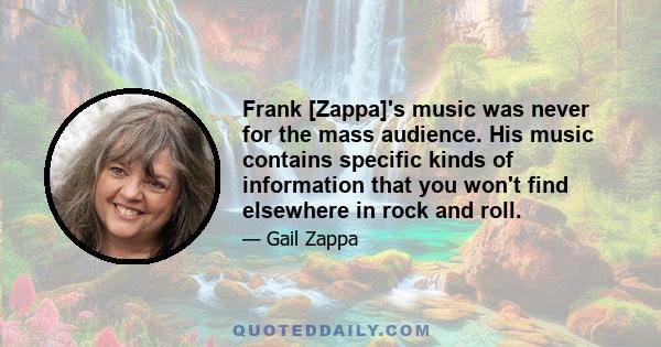 Frank [Zappa]'s music was never for the mass audience. His music contains specific kinds of information that you won't find elsewhere in rock and roll.