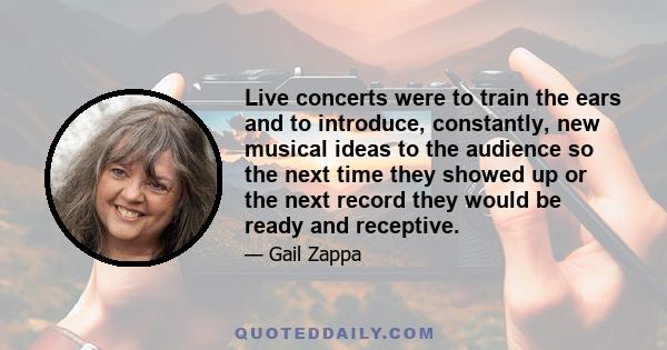 Live concerts were to train the ears and to introduce, constantly, new musical ideas to the audience so the next time they showed up or the next record they would be ready and receptive.