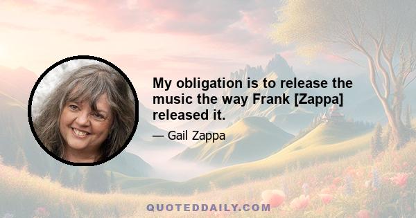 My obligation is to release the music the way Frank [Zappa] released it.