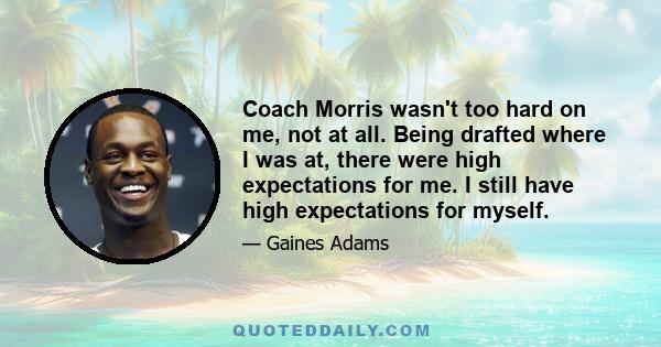 Coach Morris wasn't too hard on me, not at all. Being drafted where I was at, there were high expectations for me. I still have high expectations for myself.