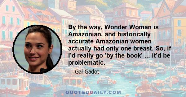 By the way, Wonder Woman is Amazonian, and historically accurate Amazonian women actually had only one breast. So, if I'd really go 'by the book' ... it'd be problematic.