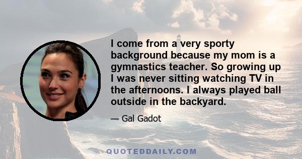 I come from a very sporty background because my mom is a gymnastics teacher. So growing up I was never sitting watching TV in the afternoons. I always played ball outside in the backyard.