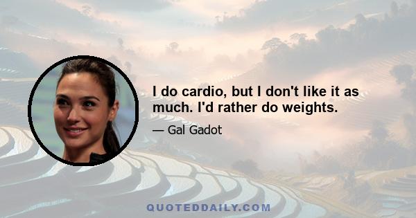 I do cardio, but I don't like it as much. I'd rather do weights.