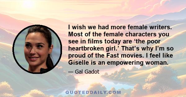 I wish we had more female writers. Most of the female characters you see in films today are ‘the poor heartbroken girl.’ That’s why I’m so proud of the Fast movies. I feel like Giselle is an empowering woman.