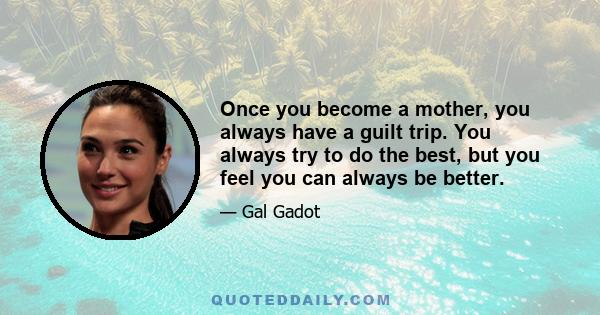 Once you become a mother, you always have a guilt trip. You always try to do the best, but you feel you can always be better.