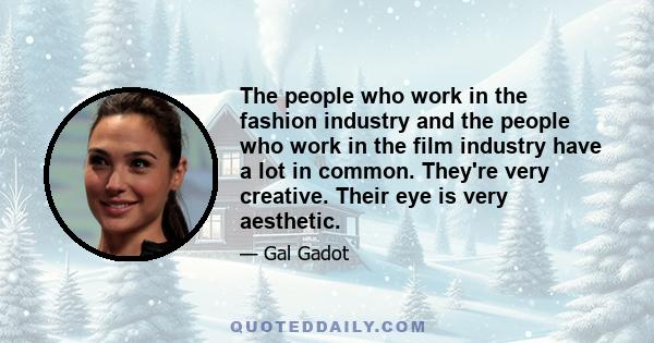 The people who work in the fashion industry and the people who work in the film industry have a lot in common. They're very creative. Their eye is very aesthetic.