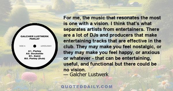 For me, the music that resonates the most is one with a vision. I think that's what separates artists from entertainers. There are a lot of DJs and producers that make entertaining tracks that are effective in the club. 