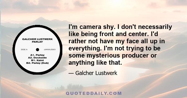 I'm camera shy. I don't necessarily like being front and center. I'd rather not have my face all up in everything. I'm not trying to be some mysterious producer or anything like that.