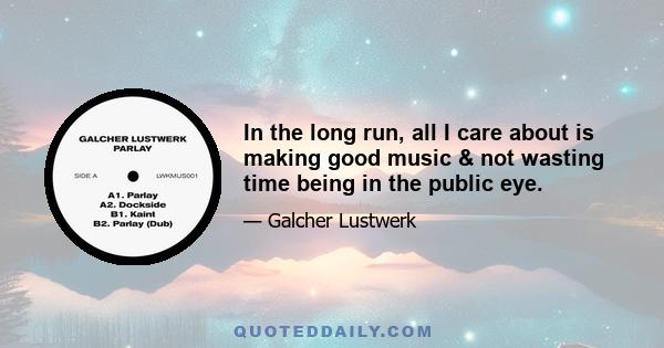 In the long run, all I care about is making good music & not wasting time being in the public eye.