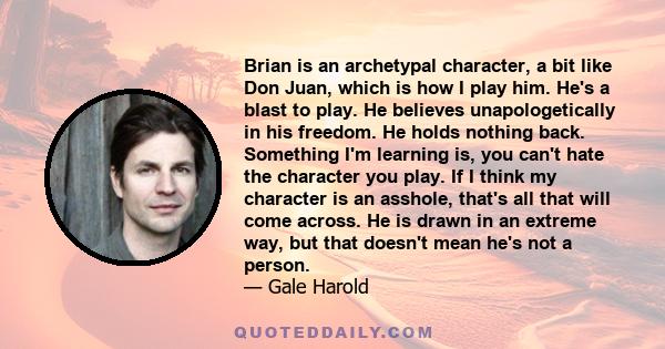 Brian is an archetypal character, a bit like Don Juan, which is how I play him. He's a blast to play. He believes unapologetically in his freedom. He holds nothing back. Something I'm learning is, you can't hate the