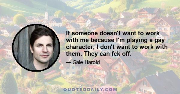 If someone doesn't want to work with me because I'm playing a gay character, I don't want to work with them. They can fck off.