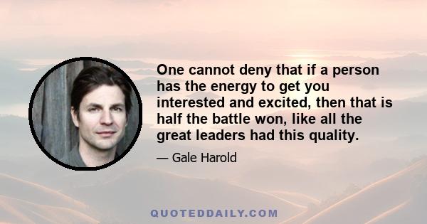 One cannot deny that if a person has the energy to get you interested and excited, then that is half the battle won, like all the great leaders had this quality.