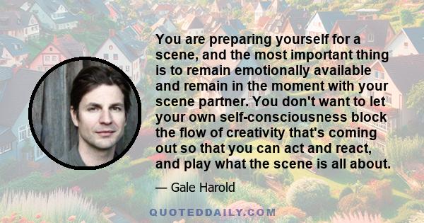 You are preparing yourself for a scene, and the most important thing is to remain emotionally available and remain in the moment with your scene partner. You don't want to let your own self-consciousness block the flow