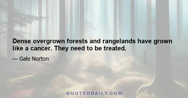 Dense overgrown forests and rangelands have grown like a cancer. They need to be treated.