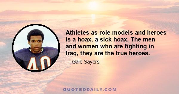 Athletes as role models and heroes is a hoax, a sick hoax. The men and women who are fighting in Iraq, they are the true heroes.