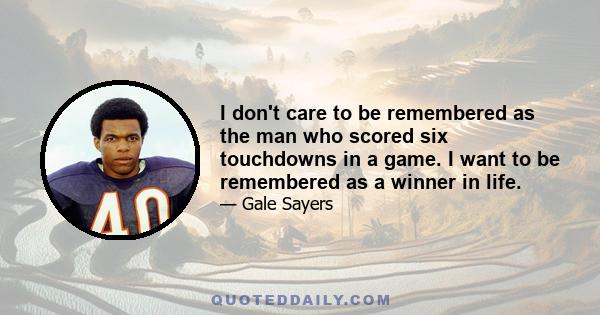 I don't care to be remembered as the man who scored six touchdowns in a game. I want to be remembered as a winner in life.