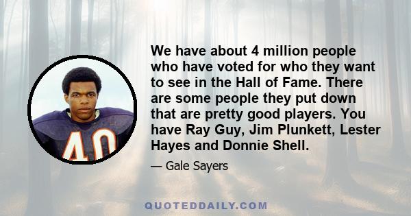 We have about 4 million people who have voted for who they want to see in the Hall of Fame. There are some people they put down that are pretty good players. You have Ray Guy, Jim Plunkett, Lester Hayes and Donnie Shell.